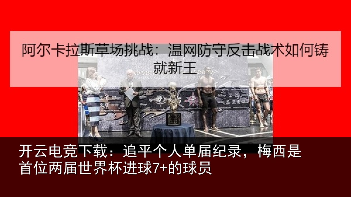 开云电竞下载：追平个人单届纪录，梅西是首位两届世界杯进球7+的球员
