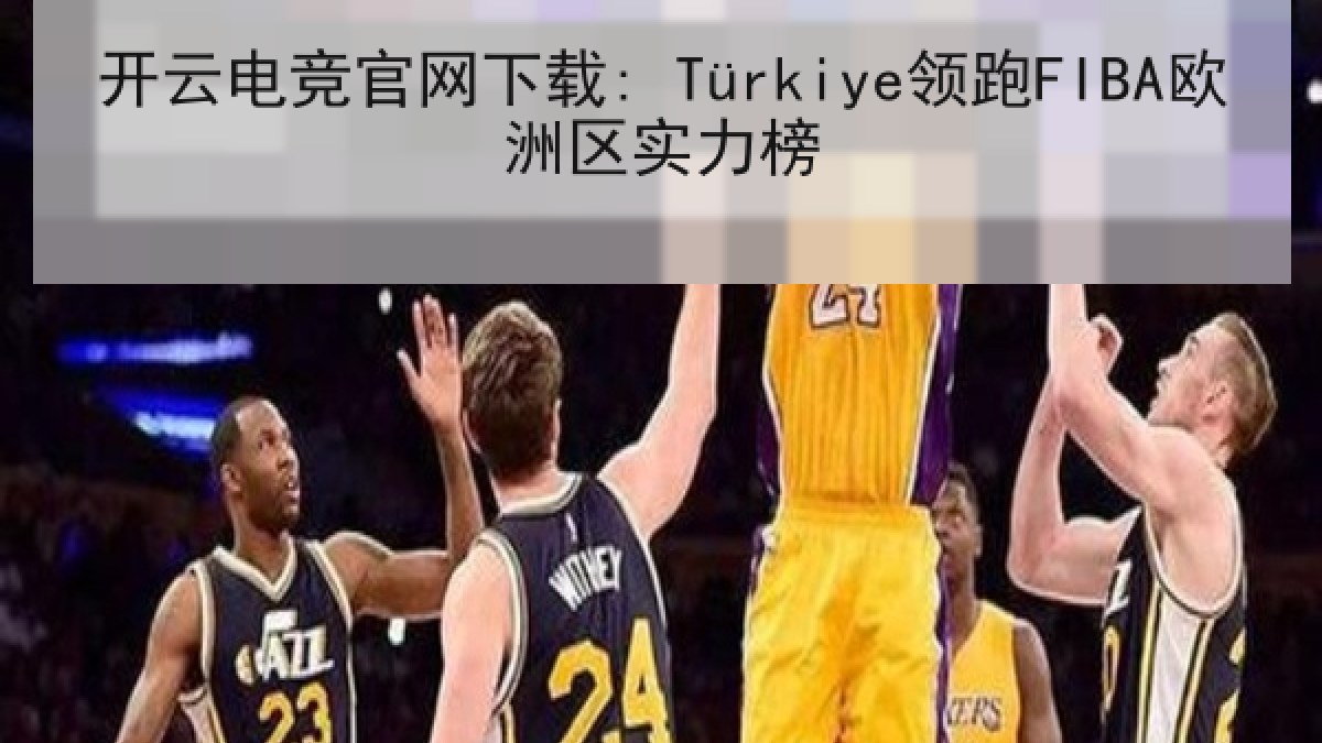 开云电竞官网下载: Türkiye领跑FIBA欧洲区实力榜