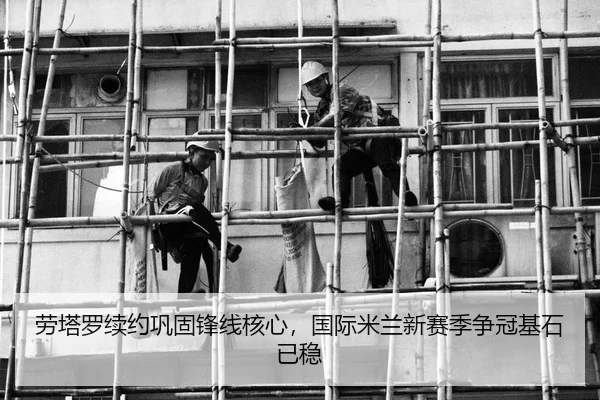 劳塔罗续约巩固锋线核心，国际米兰新赛季争冠基石已稳