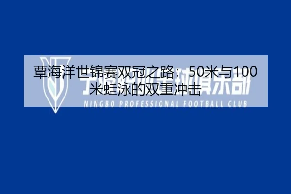 覃海洋世锦赛双冠之路：50米与100米蛙泳的双重冲击