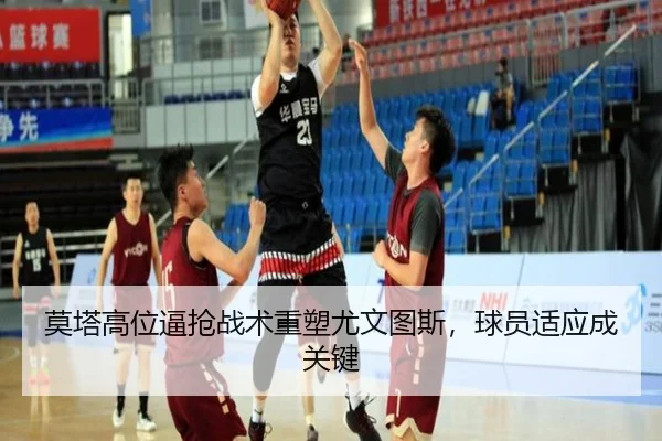 莫塔高位逼抢战术重塑尤文图斯，球员适应成关键