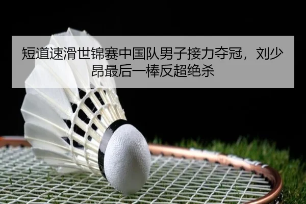 短道速滑世锦赛中国队男子接力夺冠，刘少昂最后一棒反超绝杀