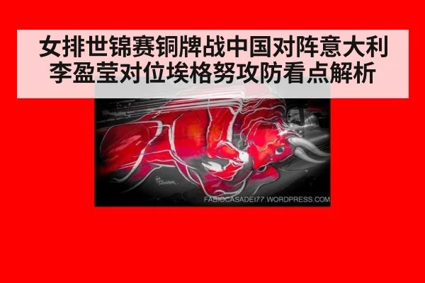 女排世锦赛铜牌战中国对阵意大利李盈莹对位埃格努攻防看点解析